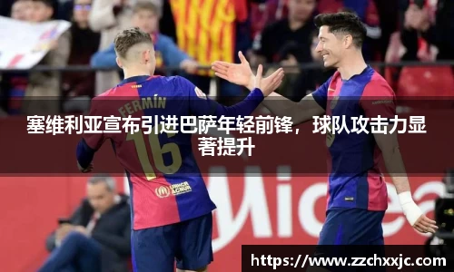 塞维利亚宣布引进巴萨年轻前锋，球队攻击力显著提升